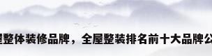 房屋整体装修品牌，全屋整装排名前十大品牌公司？