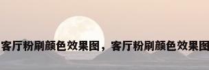 客厅粉刷颜色效果图，客厅粉刷颜色效果图