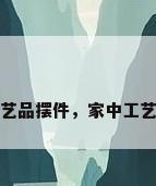家中工艺品摆件，家中工艺品摆件