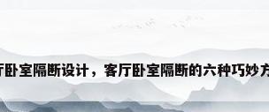 客厅卧室隔断设计，客厅卧室隔断的六种巧妙方式？