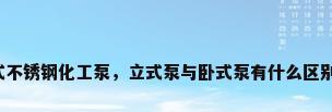 卧式不锈钢化工泵，立式泵与卧式泵有什么区别吗？