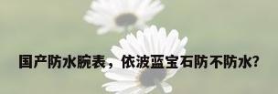 国产防水腕表，依波蓝宝石防不防水？