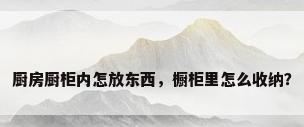 厨房厨柜内怎放东西，橱柜里怎么收纳？