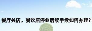 餐厅关店，餐饮店停业后续手续如何办理？