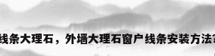 线条大理石，外墙大理石窗户线条安装方法？