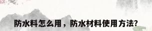 防水料怎么用，防水材料使用方法？