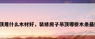 吊顶用什么木材好，装修房子吊顶哪些木条最好？