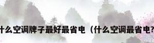 什么空调牌子最好最省电（什么空调最省电?）