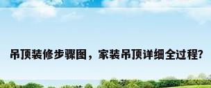 吊顶装修步骤图，家装吊顶详细全过程？