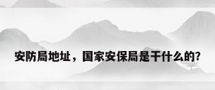 安防局地址，国家安保局是干什么的？