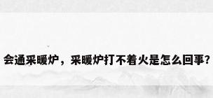 会通采暖炉，采暖炉打不着火是怎么回事？