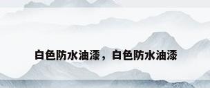 白色防水油漆，白色防水油漆