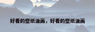 好看的壁纸油画，好看的壁纸油画