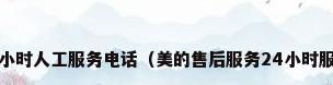 美的24小时人工服务电话（美的售后服务24小时服务热线）