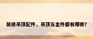 装修吊顶配件，吊顶五金件都有哪些？