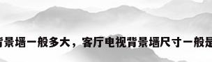 客厅背景墙一般多大，客厅电视背景墙尺寸一般是多少？