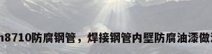 ipn8710防腐钢管，焊接钢管内壁防腐油漆做法？