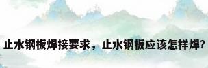 止水钢板焊接要求，止水钢板应该怎样焊？