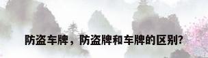 防盗车牌，防盗牌和车牌的区别？