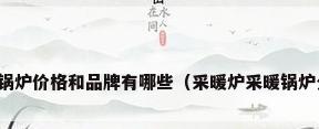 供暖锅炉价格和品牌有哪些（采暖炉采暖锅炉分类）