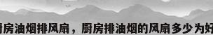 厨房油烟排风扇，厨房排油烟的风扇多少为好？