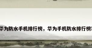 华为防水手机排行榜，华为手机防水排行榜？