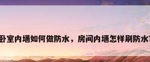 卧室内墙如何做防水，房间内墙怎样刷防水？