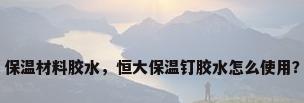 保温材料胶水，恒大保温钉胶水怎么使用？