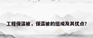 工程保温被，保温被的组成及其优点？