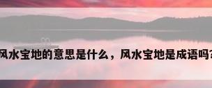 风水宝地的意思是什么，风水宝地是成语吗？
