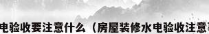 新房装修水电验收要注意什么（房屋装修水电验收注意事项有哪些）