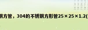 现货304不锈钢方管，304的不锈钢方形管25×25×1.2(mm)一根多少钱？