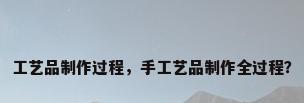工艺品制作过程，手工艺品制作全过程？