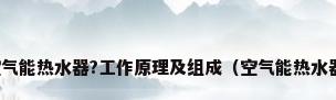 什么是空气能热水器?工作原理及组成（空气能热水器是什么）