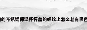 我的不锈钢，我的不锈钢保温杯杯盖的螺纹上怎么老有黑色的东西在上面？