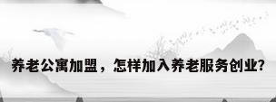 养老公寓加盟，怎样加入养老服务创业？