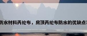 防水材料丙纶布，房顶丙纶布防水的优缺点？