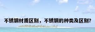 不锈钢材质区别，不锈钢的种类及区别？