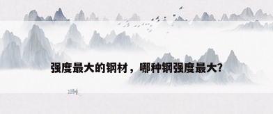 强度最大的钢材，哪种钢强度最大？