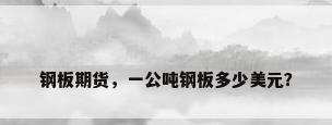 钢板期货，一公吨钢板多少美元？