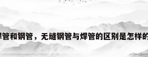 焊管和钢管，无缝钢管与焊管的区别是怎样的？