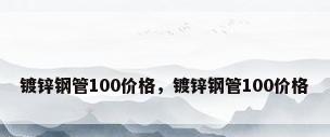 镀锌钢管100价格，镀锌钢管100价格