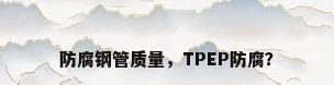 防腐钢管质量，TPEP防腐？