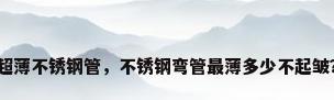 超薄不锈钢管，不锈钢弯管最薄多少不起皱？