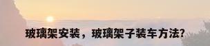 玻璃架安装，玻璃架子装车方法？