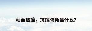 釉面玻璃，玻璃瓷釉是什么？