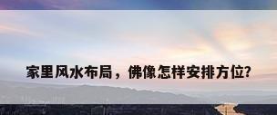 家里风水布局，佛像怎样安排方位？