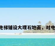 电梯地面大理石，电梯铺设大理石地面，对电梯系统有什么影响?
