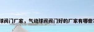 球阀门厂家，气动球阀阀门好的厂家有哪些？