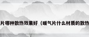 暖气片哪种散热效果好（暖气片什么材质的散热好?）